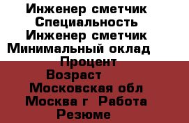 Инженер-сметчик › Специальность ­ Инженер-сметчик › Минимальный оклад ­ 70 000 › Процент ­ 25 › Возраст ­ 36 - Московская обл., Москва г. Работа » Резюме   